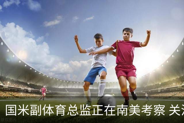 国米副体育总监正在南美考察 关注这4名球员