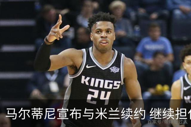 马尔蒂尼宣布与米兰续约 继续担任俱乐部技术总监